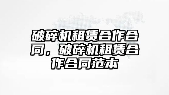 破碎機租賃合作合同，破碎機租賃合作合同范本