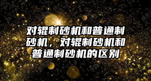 對輥制砂機和普通制砂機，對輥制砂機和普通制砂機的區別