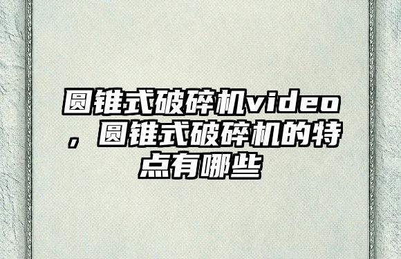 圓錐式破碎機video，圓錐式破碎機的特點有哪些