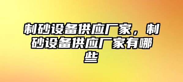 制砂設備供應廠家，制砂設備供應廠家有哪些