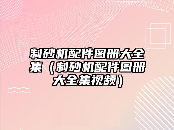 制砂機配件圖冊大全集（制砂機配件圖冊大全集視頻）