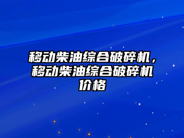 移動柴油綜合破碎機，移動柴油綜合破碎機價格