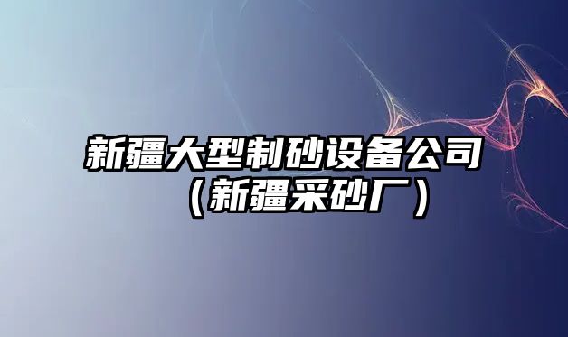 新疆大型制砂設備公司（新疆采砂廠）