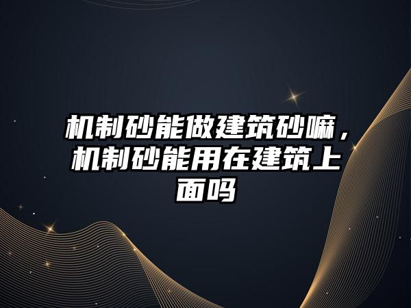 機制砂能做建筑砂嘛，機制砂能用在建筑上面嗎