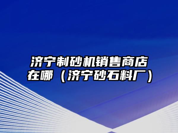 濟寧制砂機銷售商店在哪（濟寧砂石料廠）