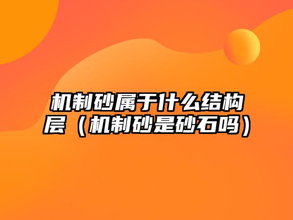 機制砂屬于什么結構層（機制砂是砂石嗎）