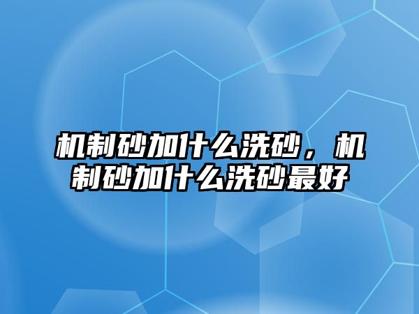 機(jī)制砂加什么洗砂，機(jī)制砂加什么洗砂最好