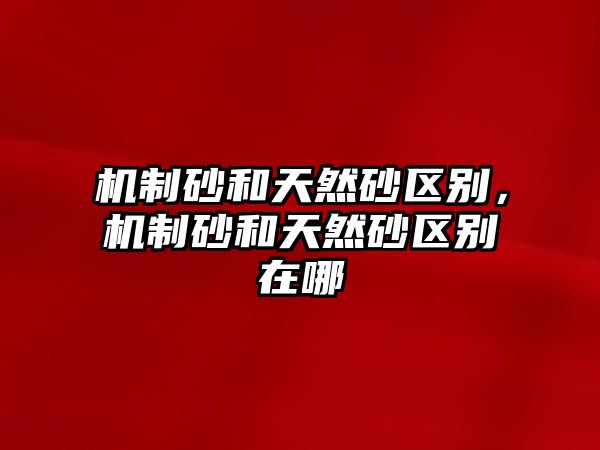 機制砂和天然砂區別，機制砂和天然砂區別在哪