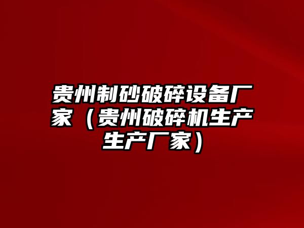 貴州制砂破碎設(shè)備廠家（貴州破碎機(jī)生產(chǎn)生產(chǎn)廠家）