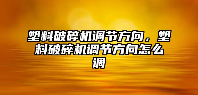 塑料破碎機調節方向，塑料破碎機調節方向怎么調