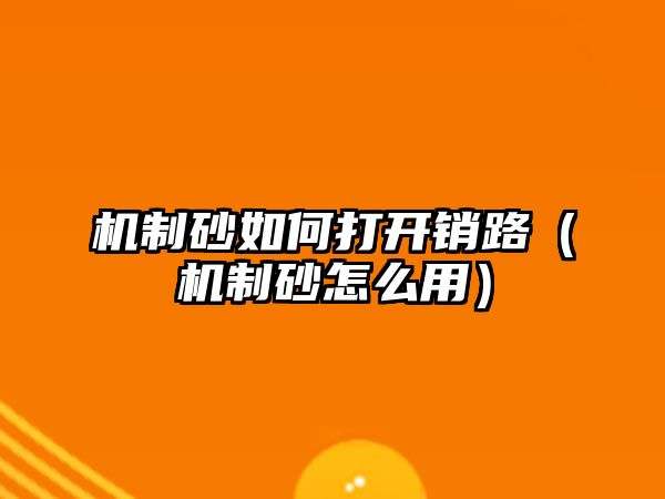 機制砂如何打開銷路（機制砂怎么用）