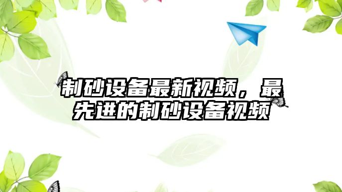 制砂設備最新視頻，最先進的制砂設備視頻