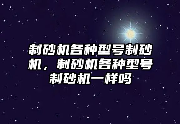 制砂機各種型號制砂機，制砂機各種型號制砂機一樣嗎