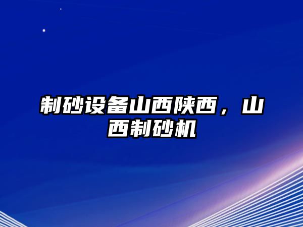 制砂設備山西陜西，山西制砂機