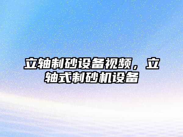 立軸制砂設(shè)備視頻，立軸式制砂機(jī)設(shè)備