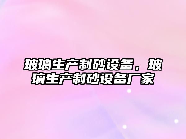 玻璃生產制砂設備，玻璃生產制砂設備廠家