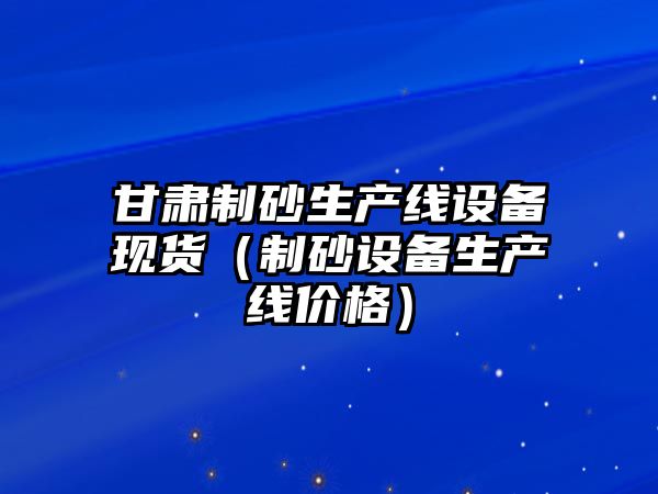 甘肅制砂生產線設備現貨（制砂設備生產線價格）