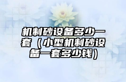 機制砂設備多少一套（小型機制砂設備一套多少錢）