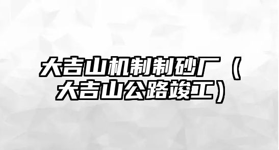 大吉山機(jī)制制砂廠（大吉山公路竣工）