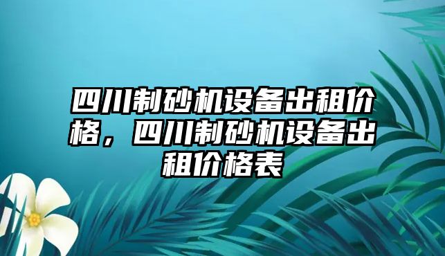 四川制砂機設備出租價格，四川制砂機設備出租價格表