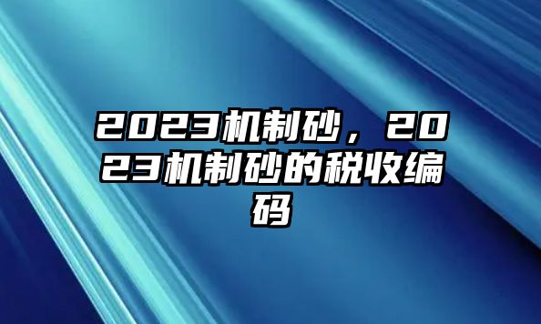 2023機(jī)制砂，2023機(jī)制砂的稅收編碼