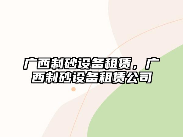 廣西制砂設備租賃，廣西制砂設備租賃公司