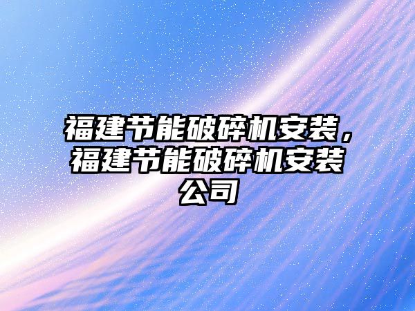 福建節能破碎機安裝，福建節能破碎機安裝公司