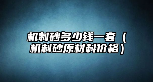 機(jī)制砂多少錢(qián)一套（機(jī)制砂原材料價(jià)格）