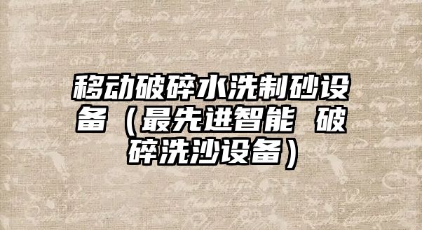 移動破碎水洗制砂設備（最先進智能 破碎洗沙設備）