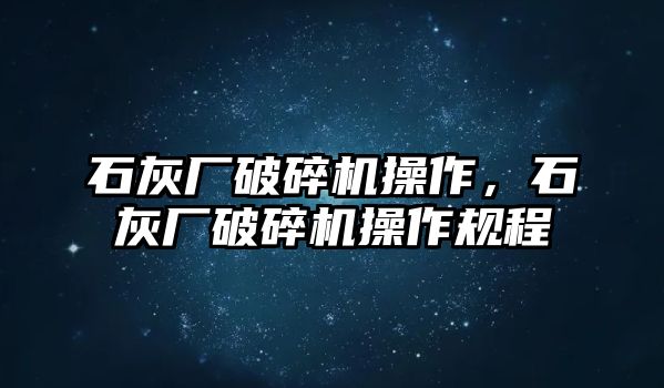 石灰廠破碎機操作，石灰廠破碎機操作規程