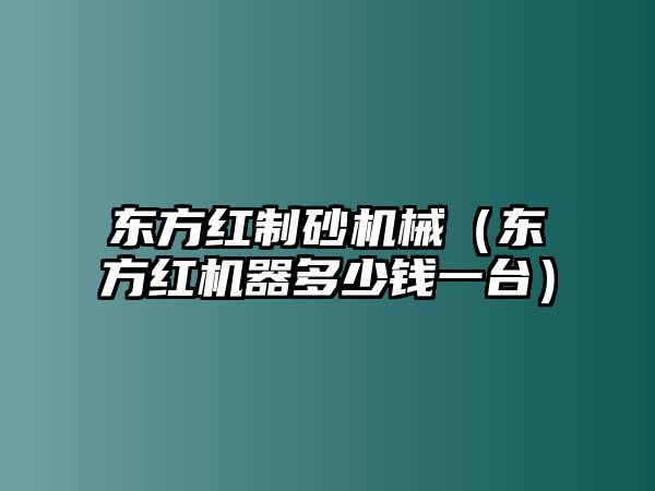 東方紅制砂機(jī)械（東方紅機(jī)器多少錢一臺(tái)）