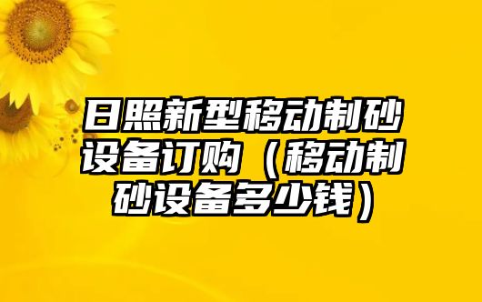 日照新型移動制砂設備訂購（移動制砂設備多少錢）