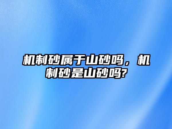 機制砂屬于山砂嗎，機制砂是山砂嗎?