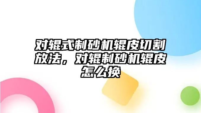 對輥式制砂機輥皮切割放法，對輥制砂機輥皮怎么換