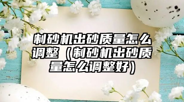 制砂機(jī)出砂質(zhì)量怎么調(diào)整（制砂機(jī)出砂質(zhì)量怎么調(diào)整好）