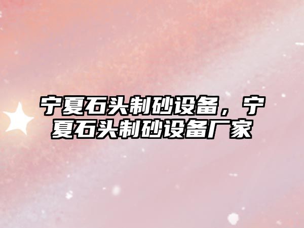 寧夏石頭制砂設備，寧夏石頭制砂設備廠家