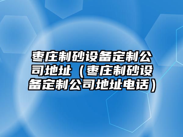 棗莊制砂設備定制公司地址（棗莊制砂設備定制公司地址電話）