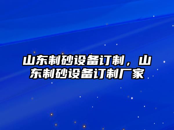 山東制砂設備訂制，山東制砂設備訂制廠家