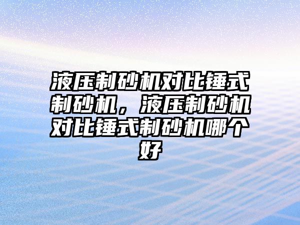 液壓制砂機對比錘式制砂機，液壓制砂機對比錘式制砂機哪個好