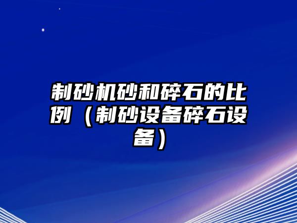 制砂機(jī)砂和碎石的比例（制砂設(shè)備碎石設(shè)備）