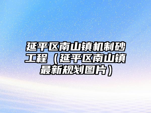 延平區南山鎮機制砂工程（延平區南山鎮最新規劃圖片）