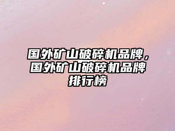 國外礦山破碎機品牌，國外礦山破碎機品牌排行榜