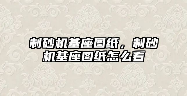 制砂機基座圖紙，制砂機基座圖紙怎么看