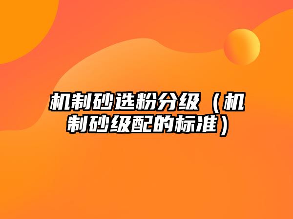 機(jī)制砂選粉分級(jí)（機(jī)制砂級(jí)配的標(biāo)準(zhǔn)）