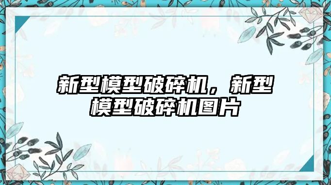 新型模型破碎機，新型模型破碎機圖片