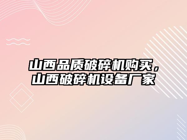 山西品質破碎機購買，山西破碎機設備廠家