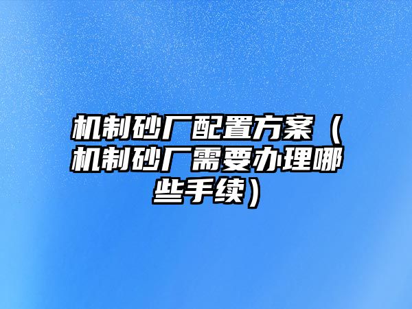 機制砂廠配置方案（機制砂廠需要辦理哪些手續）