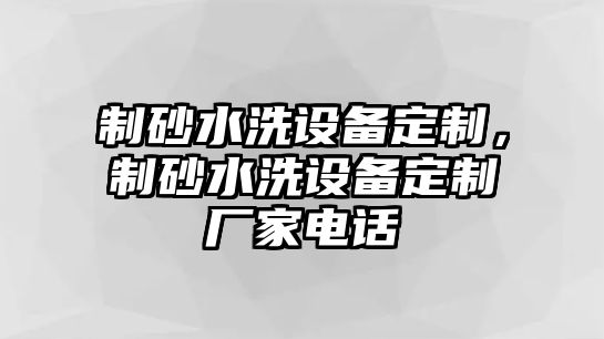 制砂水洗設備定制，制砂水洗設備定制廠家電話