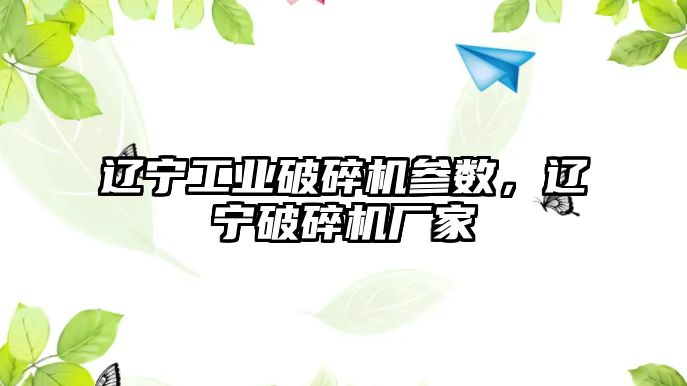 遼寧工業破碎機參數，遼寧破碎機廠家