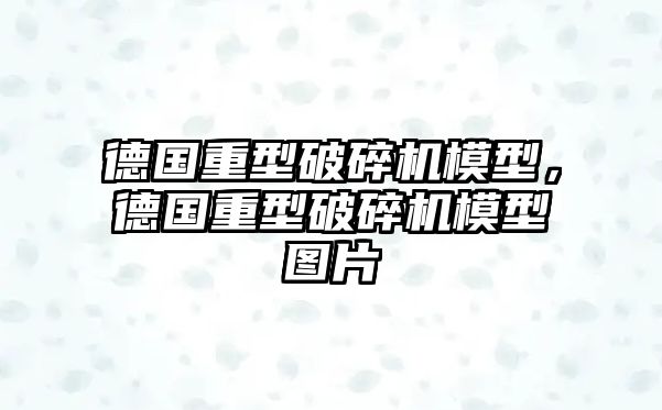 德國(guó)重型破碎機(jī)模型，德國(guó)重型破碎機(jī)模型圖片